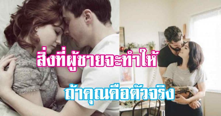 คุณคือตัวจริง! 10 สิ่งที่ผู้ชายจะทำให้ ถ้าคุณคือคนที่ใช่ของเขา