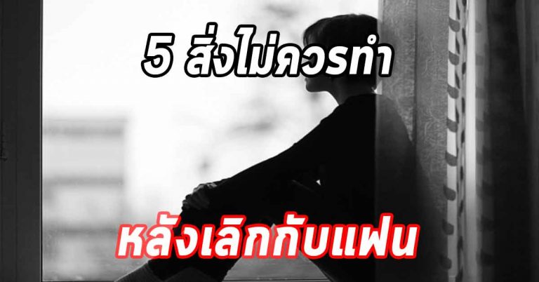 5 สิ่งหลังเลิกกับแฟน ไม่ควรทำ