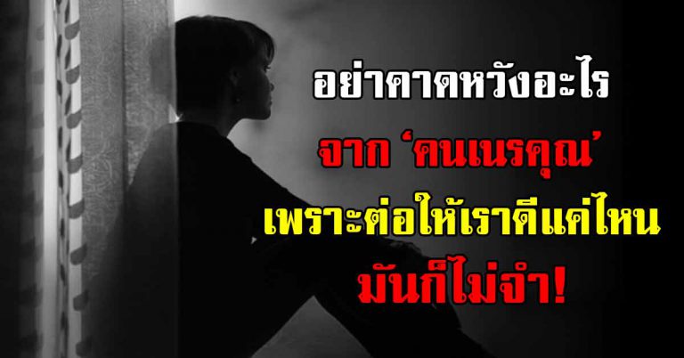 อย่าคาดหวังอะไรจาก ‘คนหลงลืมบุญคุณ’ ต่อให้ทำดีแค่ไหน มันก็ไม่มีทางจำ